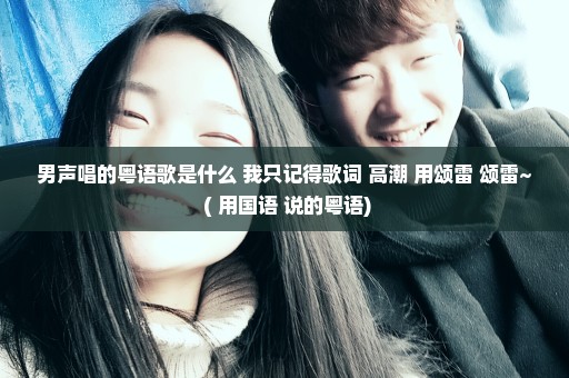 男声唱的粤语歌是什么 我只记得歌词 高潮 用颂雷 颂雷~ ( 用国语 说的粤语)