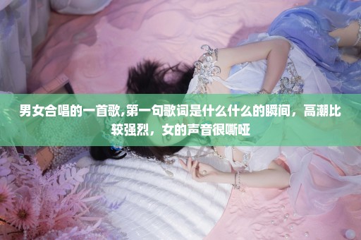 男女合唱的一首歌,第一句歌词是什么什么的瞬间，高潮比较强烈，女的声音很嘶哑