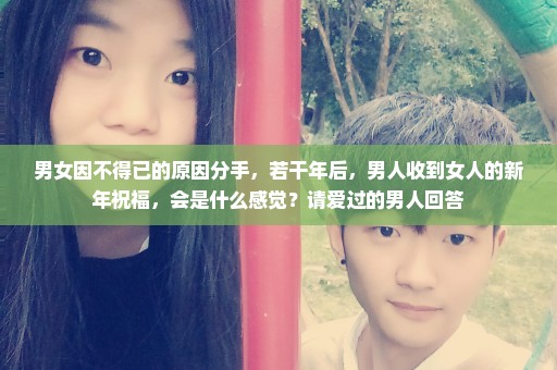 男女因不得已的原因分手，若干年后，男人收到女人的新年祝福，会是什么感觉？请爱过的男人回答