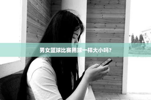 男女篮球比赛用球一样大小吗？