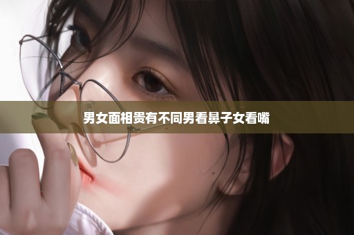男女面相贵有不同男看鼻子女看嘴