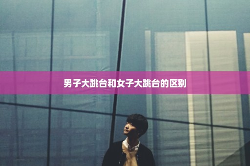 男子大跳台和女子大跳台的区别