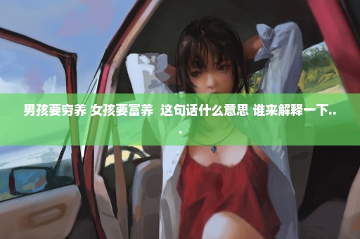 男孩要穷养 女孩要富养  这句话什么意思 谁来解释一下...