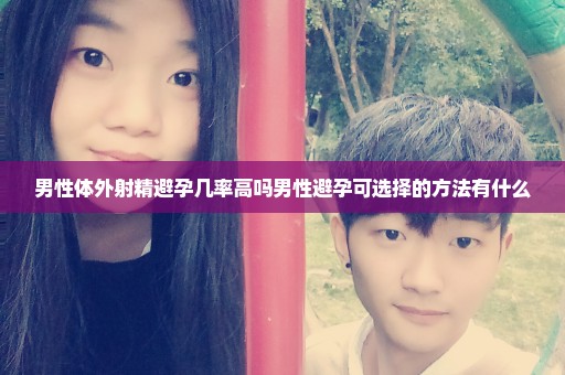 男性体外射精避孕几率高吗男性避孕可选择的方法有什么