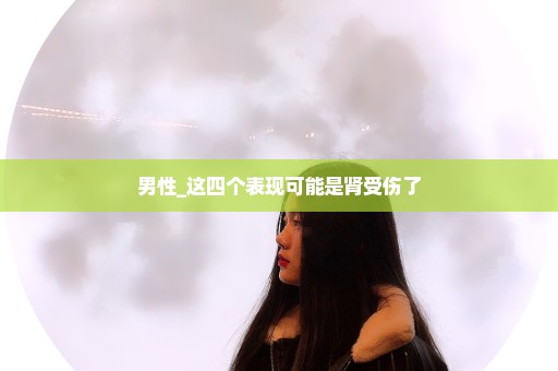 男性_这四个表现可能是肾受伤了