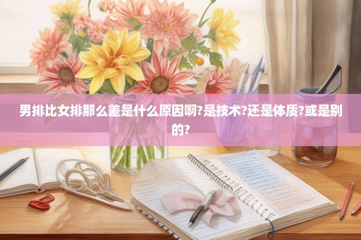 男排比女排那么差是什么原因啊?是技术?还是体质?或是别的?