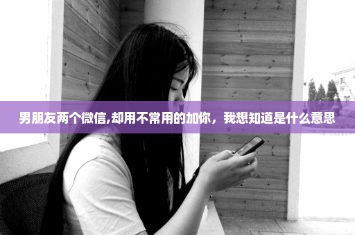 男朋友两个微信,却用不常用的加你，我想知道是什么意思