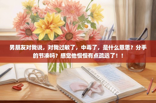 男朋友对我说，对我过敏了，中毒了，是什么意思？分手的节凑吗？感觉他慢慢有点疏远了！！
