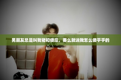男朋友总是叫我猪和傻瓜，要么就说我怎么傻乎乎的