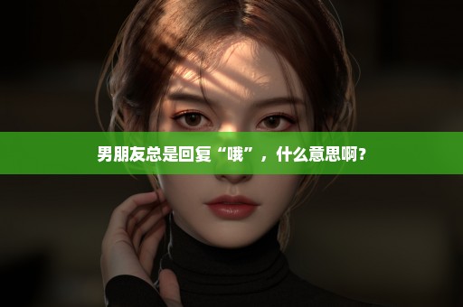 男朋友总是回复“哦”，什么意思啊？
