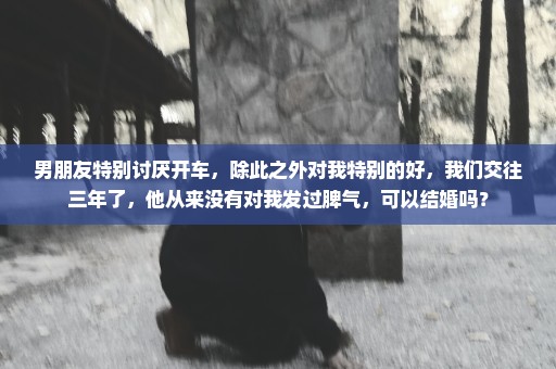 男朋友特别讨厌开车，除此之外对我特别的好，我们交往三年了，他从来没有对我发过脾气，可以结婚吗？