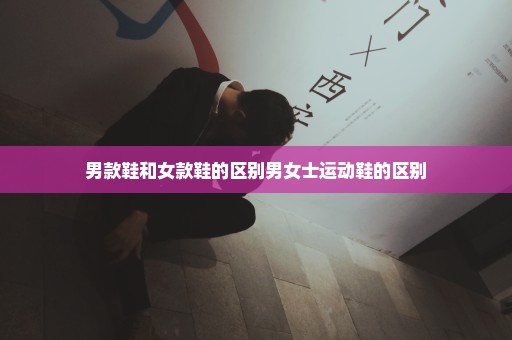 男款鞋和女款鞋的区别男女士运动鞋的区别