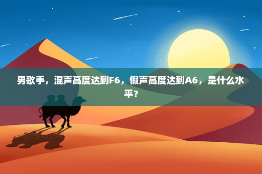 男歌手，混声高度达到F6，假声高度达到A6，是什么水平？