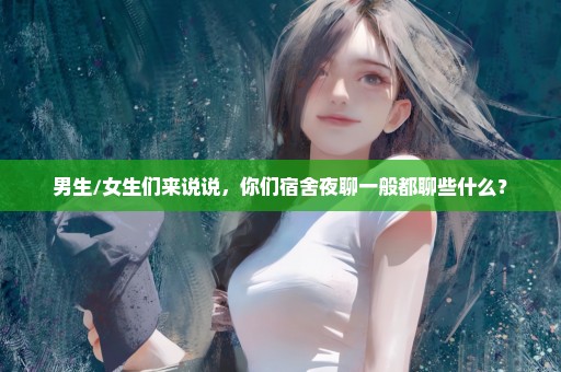 男生/女生们来说说，你们宿舍夜聊一般都聊些什么？