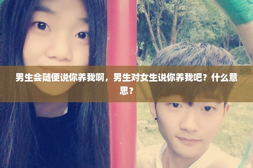 男生会随便说你养我啊，男生对女生说你养我吧？什么意思？