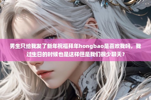 男生只给我发了新年祝福拜年hongbao是喜欢我吗，我过生日的时候也是这样但是我们很少聊天？
