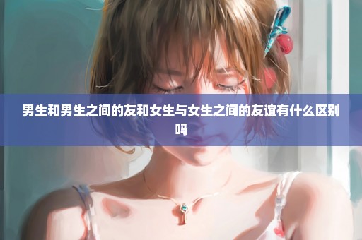 男生和男生之间的友和女生与女生之间的友谊有什么区别吗