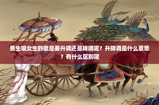 男生唱女生的歌是要升调还是降调呢？升降调是什么意思？有什么区别呢