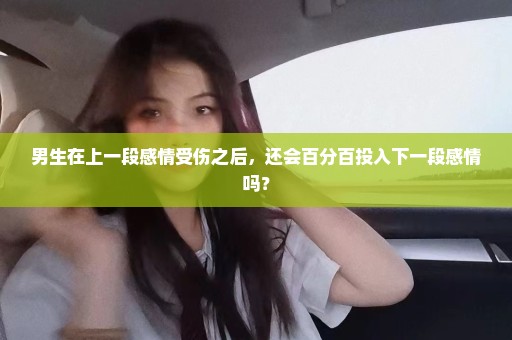 男生在上一段感情受伤之后，还会百分百投入下一段感情吗？