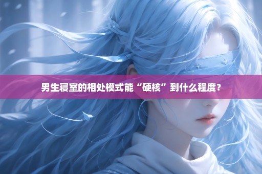男生寝室的相处模式能“硬核”到什么程度？