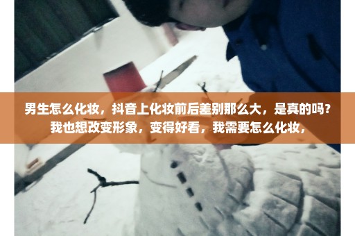 男生怎么化妆，抖音上化妆前后差别那么大，是真的吗？我也想改变形象，变得好看，我需要怎么化妆，