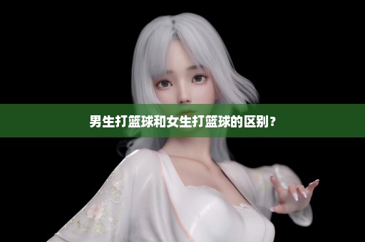 男生打篮球和女生打篮球的区别？