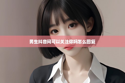 男生抖音问可以关注你吗怎么回复