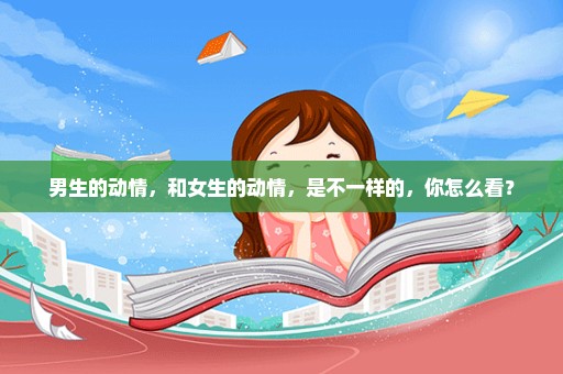 男生的动情，和女生的动情，是不一样的，你怎么看？