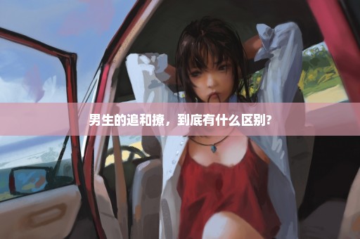 男生的追和撩，到底有什么区别?