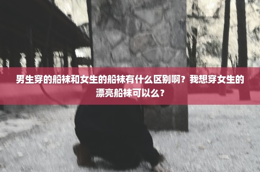 男生穿的船袜和女生的船袜有什么区别啊？我想穿女生的漂亮船袜可以么？