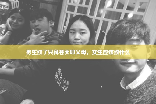 男生纹了只拜苍天叩父母，女生应该纹什么