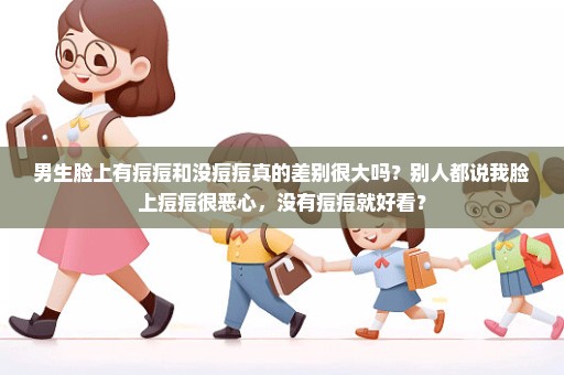 男生脸上有痘痘和没痘痘真的差别很大吗？别人都说我脸上痘痘很恶心，没有痘痘就好看？