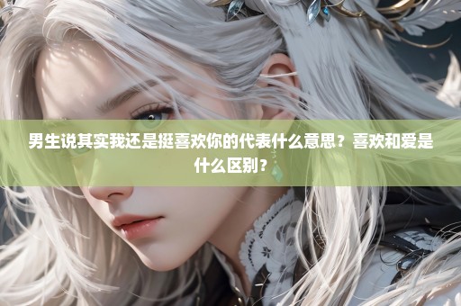男生说其实我还是挺喜欢你的代表什么意思？喜欢和爱是什么区别？