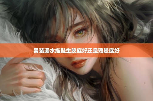 男装漏水拖鞋生胶底好还是熟胶底好