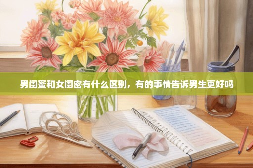 男闺蜜和女闺密有什么区别，有的事情告诉男生更好吗