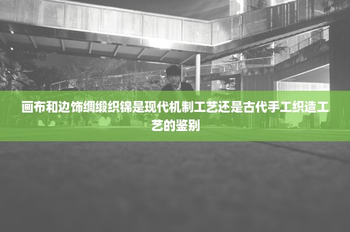 画布和边饰绸缎织锦是现代机制工艺还是古代手工织造工艺的鉴别