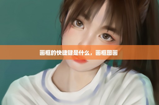 画框的快捷键是什么，画框图画 