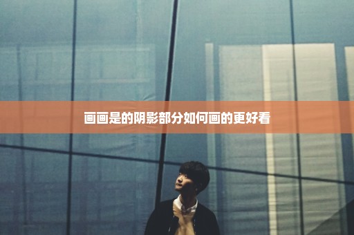 画画是的阴影部分如何画的更好看