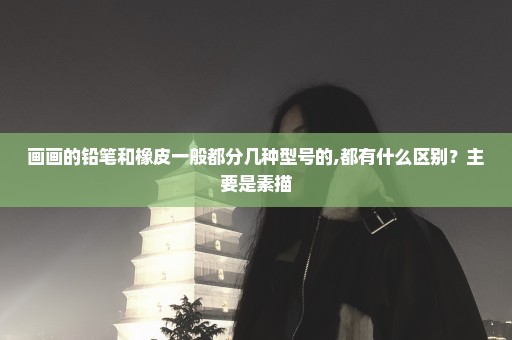 画画的铅笔和橡皮一般都分几种型号的,都有什么区别？主要是素描