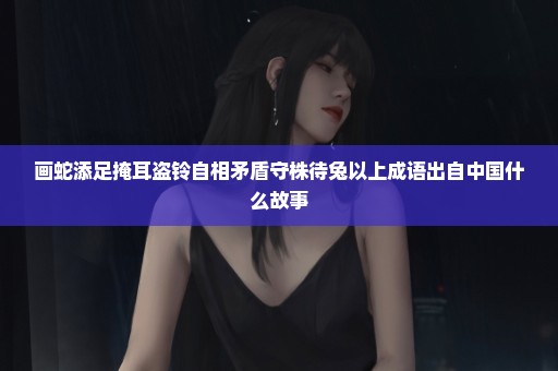 画蛇添足掩耳盗铃自相矛盾守株待兔以上成语出自中国什么故事