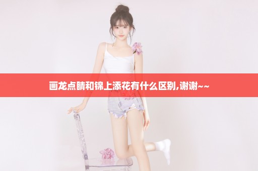 画龙点睛和锦上添花有什么区别,谢谢~~