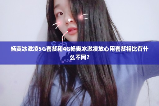 畅爽冰激凌5G套餐和4G畅爽冰激凌放心用套餐相比有什么不同？