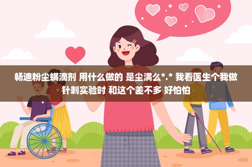 畅迪粉尘螨滴剂 用什么做的 是尘满么*.* 我看医生个我做针刺实验时 和这个差不多 好怕怕