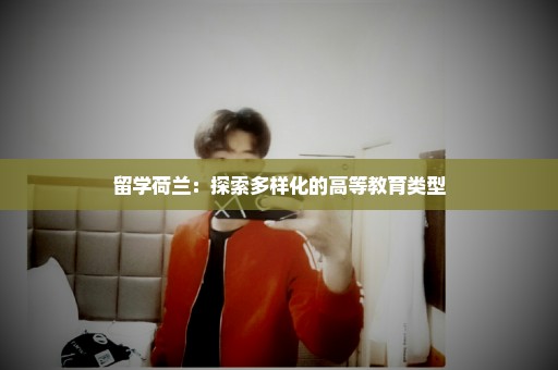 留学荷兰：探索多样化的高等教育类型
