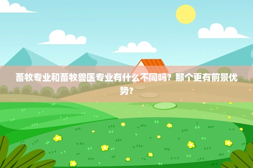 畜牧专业和畜牧兽医专业有什么不同吗？那个更有前景优势？