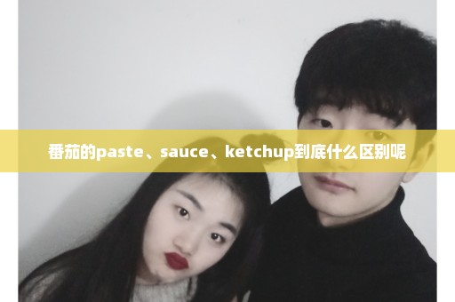 番茄的paste、sauce、ketchup到底什么区别呢
