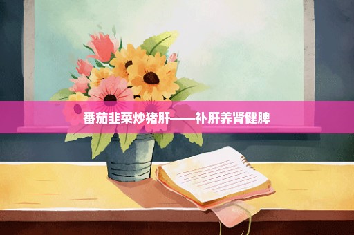 番茄韭菜炒猪肝——补肝养肾健脾