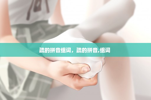 疏的拼音组词，疏的拼音,组词 