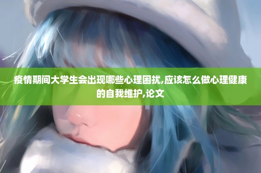 疫情期间大学生会出现哪些心理困扰,应该怎么做心理健康的自我维护,论文