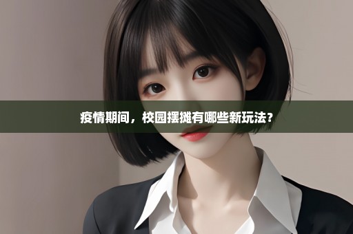 疫情期间，校园摆摊有哪些新玩法？